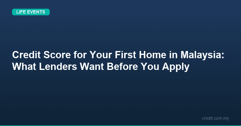 Credit Score for Your First Home in Malaysia: What Lenders Want Before You Apply